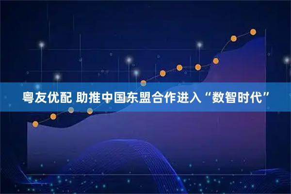 粤友优配 助推中国东盟合作进入“数智时代”