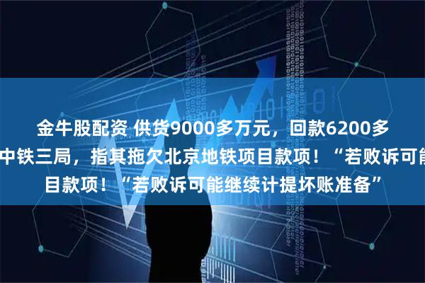 金牛股配资 供货9000多万元，回款6200多万元！上市公司起诉中铁三局，指其拖欠北京地铁项目款项！“若败诉可能继续计提坏账准备”