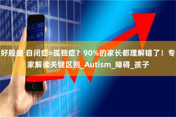 好股盛 自闭症=孤独症？90%的家长都理解错了！专家解读关键区别_Autism_障碍_孩子