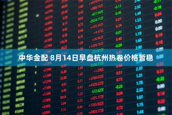 中华金配 8月14日早盘杭州热卷价格暂稳
