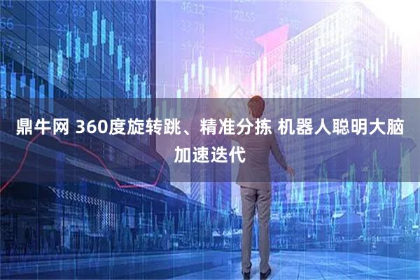 鼎牛网 360度旋转跳、精准分拣 机器人聪明大脑加速迭代