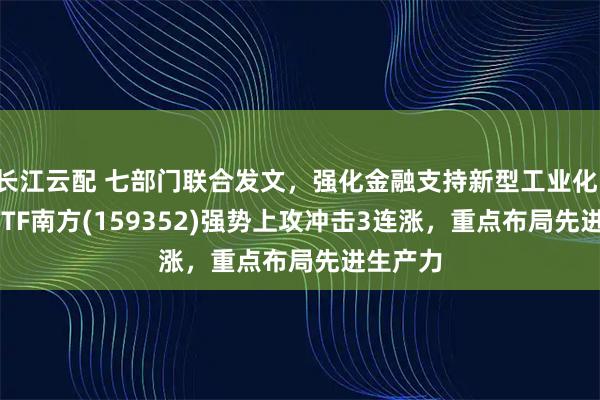 长江云配 七部门联合发文，强化金融支持新型工业化，A500ETF南方(159352)强势上攻冲击3连涨，重点布局先进生产力