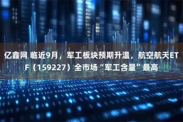 亿鑫网 临近9月，军工板块预期升温，航空航天ETF（159227）全市场“军工含量”最高
