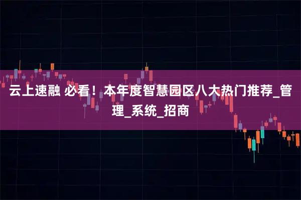 云上速融 必看!本年度智慧园区八大热门推荐_管理_系统_招商