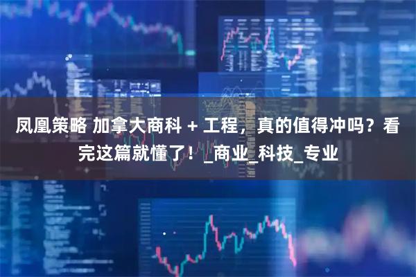 凤凰策略 加拿大商科 + 工程，真的值得冲吗？看完这篇就懂了！_商业_科技_专业