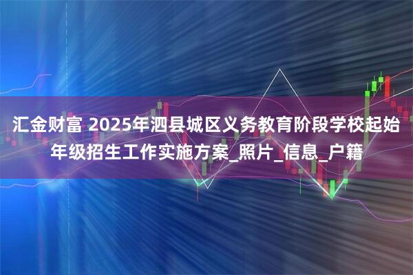 汇金财富 2025年泗县城区义务教育阶段学校起始年级招生工作实施方案_照片_信息_户籍