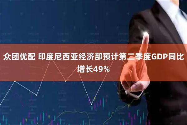 众团优配 印度尼西亚经济部预计第二季度GDP同比增长49%