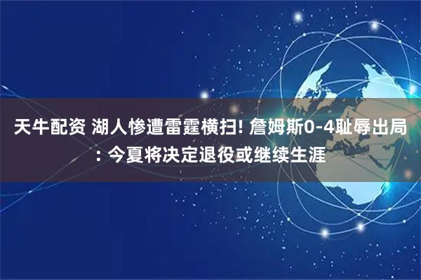 天牛配资 湖人惨遭雷霆横扫! 詹姆斯0-4耻辱出局: 今夏将决定退役或继续生涯