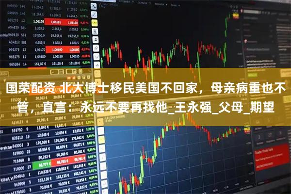 国荣配资 北大博士移民美国不回家，母亲病重也不管，直言：永远不要再找他_王永强_父母_期望