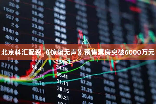 北京科汇配资 《惊蛰无声》预售票房突破6000万元
