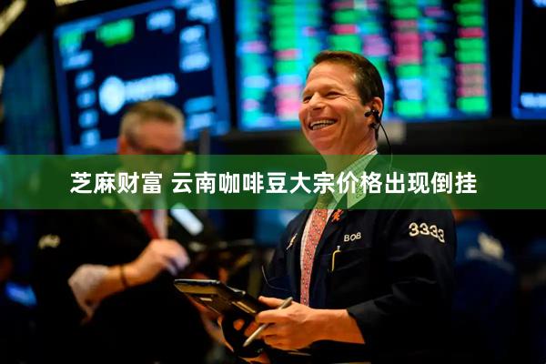 芝麻财富 云南咖啡豆大宗价格出现倒挂