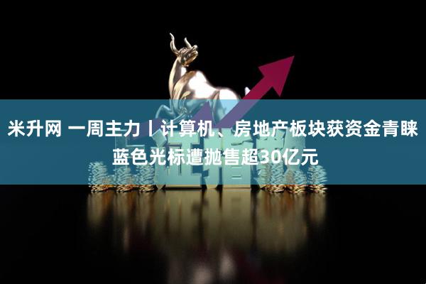 米升网 一周主力丨计算机、房地产板块获资金青睐 蓝色光标遭抛售超30亿元