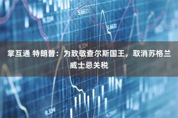 掌互通 特朗普：为致敬查尔斯国王，取消苏格兰威士忌关税