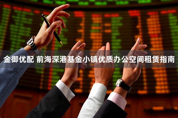 金御优配 前海深港基金小镇优质办公空间租赁指南