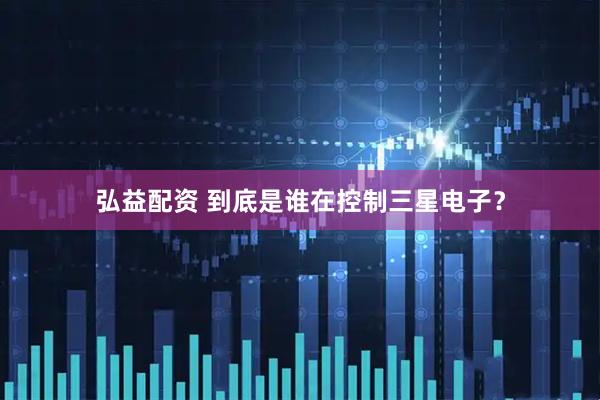 弘益配资 到底是谁在控制三星电子？