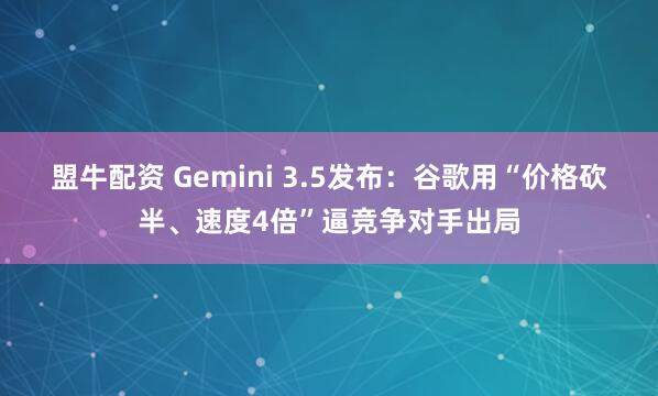 盟牛配资 Gemini 3.5发布：谷歌用“价格砍半、速度4倍”逼竞争对手出局