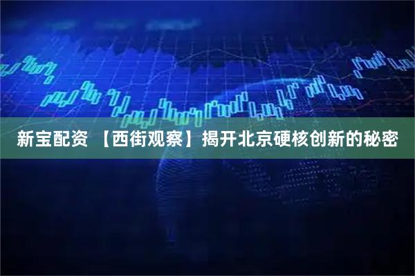 新宝配资 【西街观察】揭开北京硬核创新的秘密