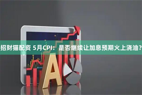 招财猫配资 5月CPI：是否继续让加息预期火上浇油？