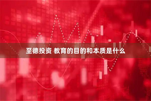 至德投资 教育的目的和本质是什么