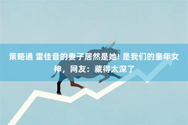 策略通 雷佳音的妻子居然是她! 是我们的童年女神，网友：藏得太深了