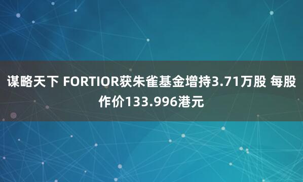 谋略天下 FORTIOR获朱雀基金增持3.71万股 每股作价133.996港元