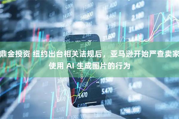 鼎金投资 纽约出台相关法规后，亚马逊开始严查卖家使用 AI 生成图片的行为