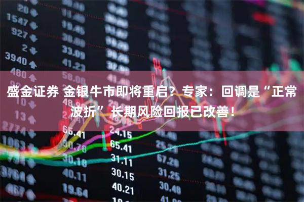 盛金证券 金银牛市即将重启？专家：回调是“正常波折” 长期风险回报已改善！