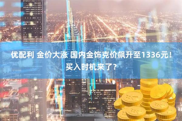优配利 金价大涨 国内金饰克价飙升至1336元！买入时机来了？