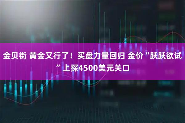 金贝街 黄金又行了！买盘力量回归 金价“跃跃欲试”上探4500美元关口
