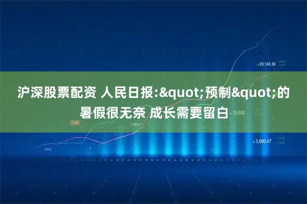 沪深股票配资 人民日报:"预制"的暑假很无奈 成长需要留白