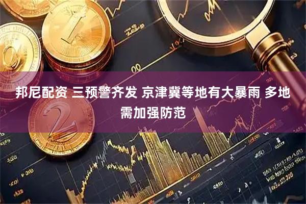 邦尼配资 三预警齐发 京津冀等地有大暴雨 多地需加强防范