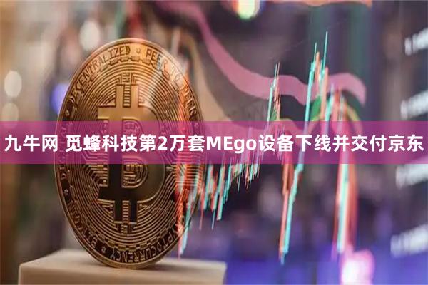 九牛网 觅蜂科技第2万套MEgo设备下线并交付京东